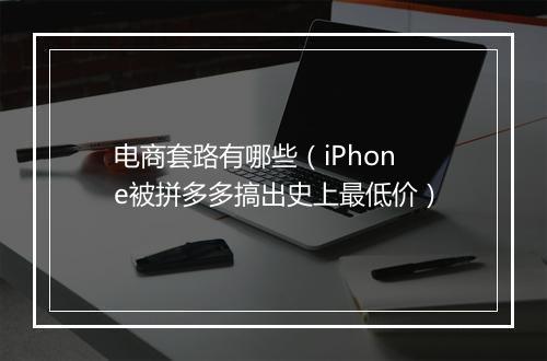 电商套路有哪些（iPhone被拼多多搞出史上最低价）