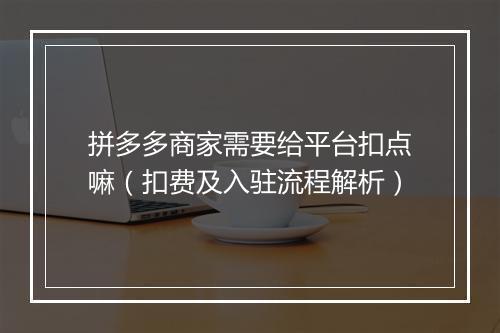 拼多多商家需要给平台扣点嘛（扣费及入驻流程解析）