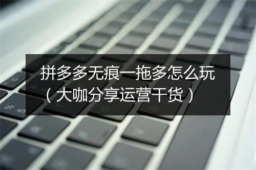 拼多多无痕一拖多怎么玩（大咖分享运营干货）