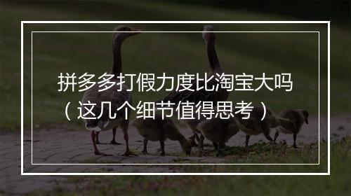 拼多多打假力度比淘宝大吗（这几个细节值得思考）