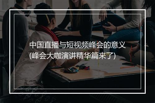 中国直播与短视频峰会的意义(峰会大咖演讲精华篇来了)