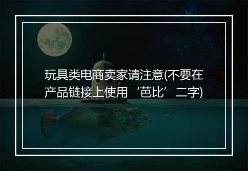 玩具类电商卖家请注意(不要在产品链接上使用‘芭比’二字)