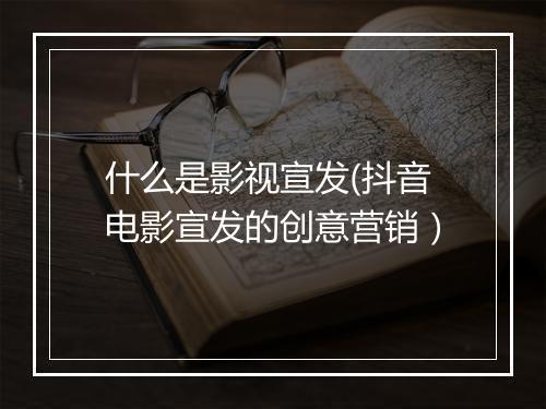 什么是影视宣发(抖音电影宣发的创意营销）