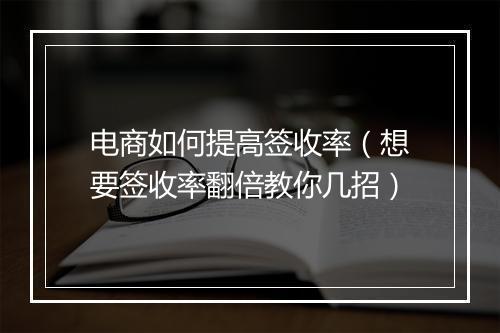 电商如何提高签收率（想要签收率翻倍教你几招）