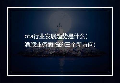 ota行业发展趋势是什么(酒旅业务面临的三个新方向)