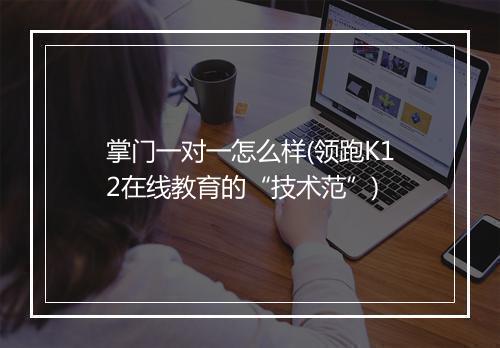 掌门一对一怎么样(领跑K12在线教育的“技术范”)