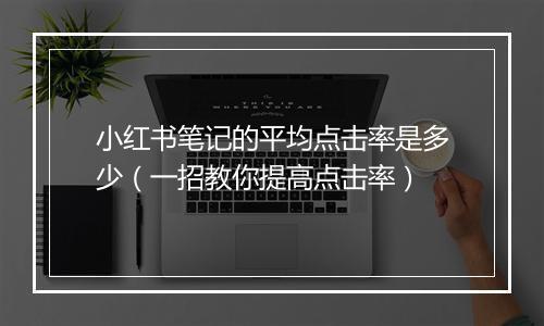 小红书笔记的平均点击率是多少（一招教你提高点击率）