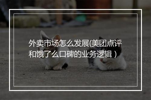 外卖市场怎么发展(美团点评和饿了么口碑的业务逻辑）