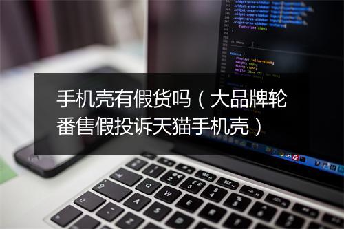 手机壳有假货吗（大品牌轮番售假投诉天猫手机壳）