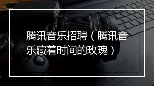 腾讯音乐招聘（腾讯音乐藏着时间的玫瑰）