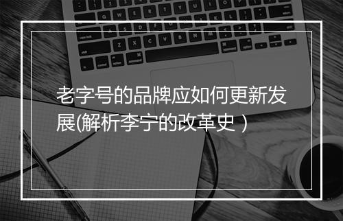 老字号的品牌应如何更新发展(解析李宁的改革史）