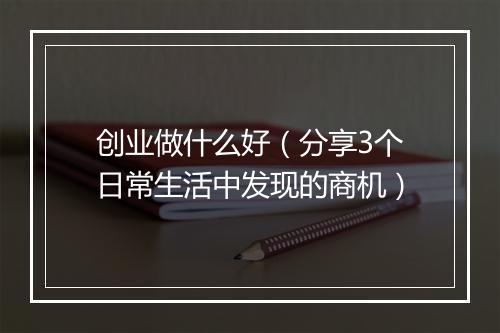 创业做什么好（分享3个日常生活中发现的商机）