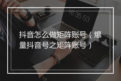抖音怎么做矩阵账号（爆量抖音号之矩阵账号）