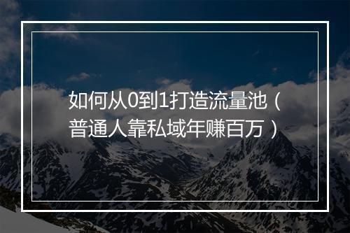 如何从0到1打造流量池（普通人靠私域年赚百万）