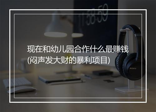 现在和幼儿园合作什么最赚钱(闷声发大财的暴利项目)