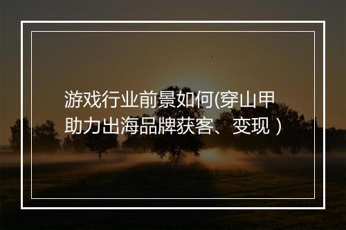 游戏行业前景如何(穿山甲助力出海品牌获客、变现）