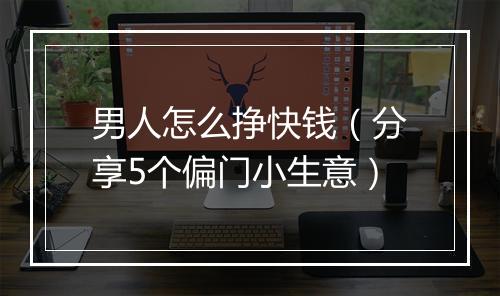 男人怎么挣快钱（分享5个偏门小生意）