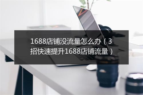 1688店铺没流量怎么办（3招快速提升1688店铺流量）
