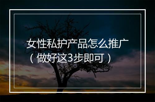女性私护产品怎么推广（做好这3步即可）