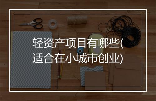 轻资产项目有哪些(适合在小城市创业)