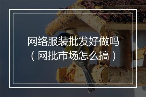 网络服装批发好做吗（网批市场怎么搞）