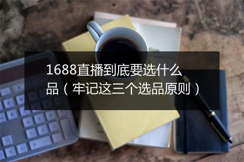 1688直播到底要选什么品（牢记这三个选品原则）
