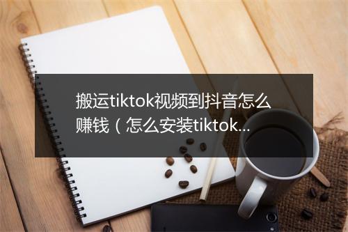 搬运tiktok视频到抖音怎么赚钱（怎么安装tiktok）