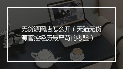无货源网店怎么开（天猫无货源管控经历最严苛的考验）