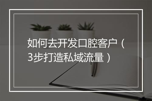 如何去开发口腔客户（3步打造私域流量）
