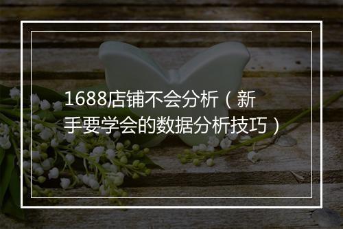 1688店铺不会分析（新手要学会的数据分析技巧）