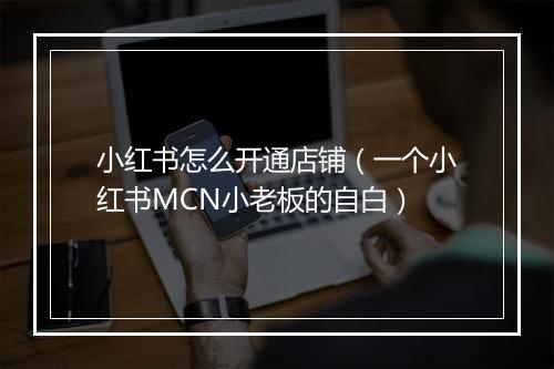 小红书怎么开通店铺（一个小红书MCN小老板的自白）