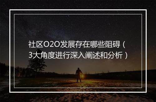 社区O2O发展存在哪些阻碍（3大角度进行深入阐述和分析）
