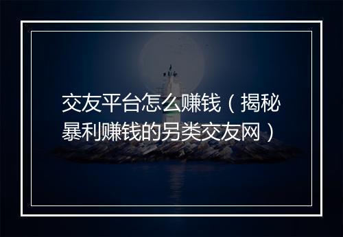 交友平台怎么赚钱（揭秘暴利赚钱的另类交友网）