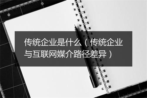 传统企业是什么（传统企业与互联网媒介路径差异）