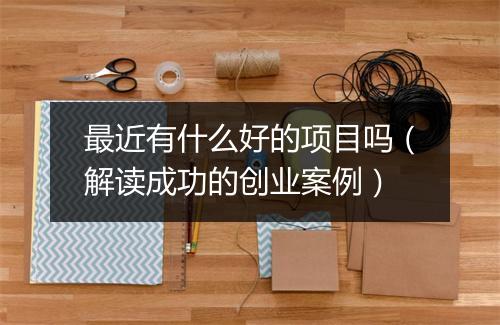 最近有什么好的项目吗（解读成功的创业案例）
