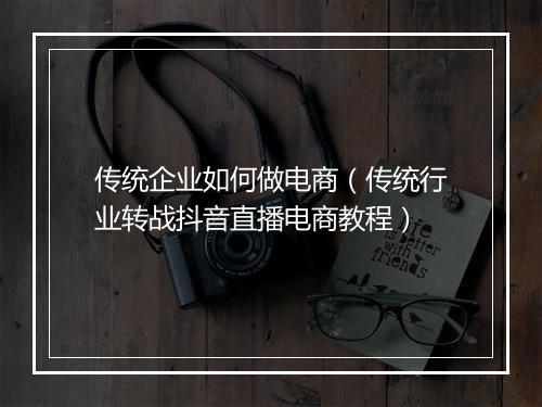 传统企业如何做电商（传统行业转战抖音直播电商教程）