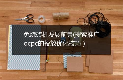 免烧砖机发展前景(搜索推广ocpc的投放优化技巧）