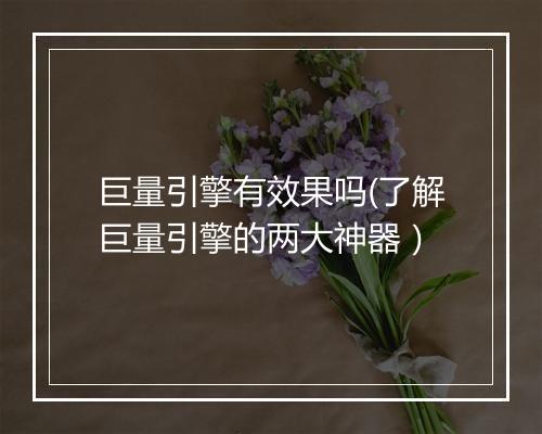 巨量引擎有效果吗(了解巨量引擎的两大神器）