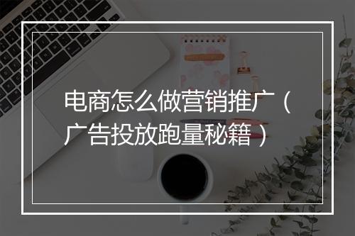电商怎么做营销推广（广告投放跑量秘籍）