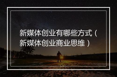 新媒体创业有哪些方式（新媒体创业商业思维）