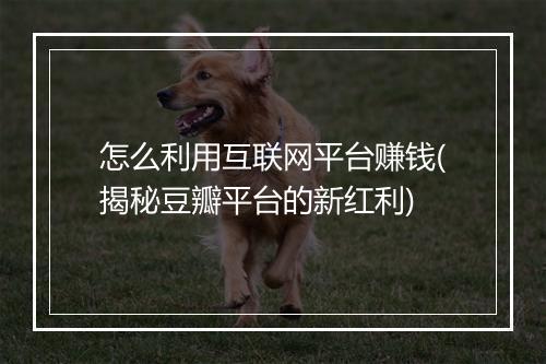 怎么利用互联网平台赚钱(揭秘豆瓣平台的新红利)
