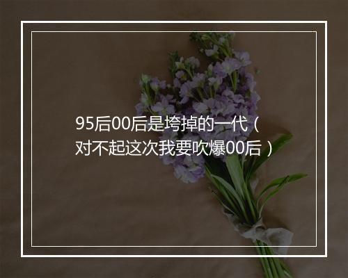 95后00后是垮掉的一代（对不起这次我要吹爆00后）