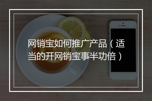 网销宝如何推广产品（适当的开网销宝事半功倍）