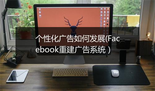 个性化广告如何发展(Facebook重建广告系统）