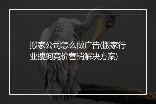 搬家公司怎么做广告(搬家行业搜狗竞价营销解决方案)