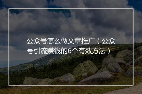 公众号怎么做文章推广（公众号引流赚钱的6个有效方法）