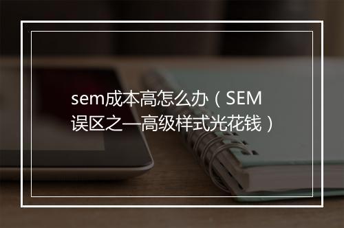 sem成本高怎么办（SEM误区之—高级样式光花钱）