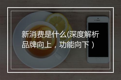 新消费是什么(深度解析品牌向上，功能向下）