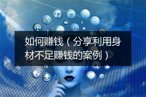 如何赚钱（分享利用身材不足赚钱的案例）