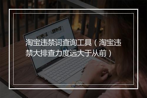 淘宝违禁词查询工具（淘宝违禁大排查力度远大于从前）